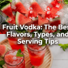 Fruit Vodka: The Best Flavors, Types, and Serving Tips